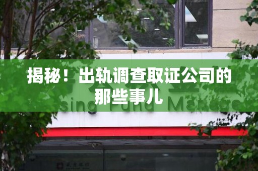 柘荣揭秘！出轨调查取证公司的那些事儿