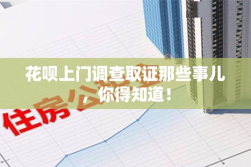 柘荣花呗上门调查取证那些事儿,你得知道! 柘荣花呗上门调查取证那些事儿,你得知道!