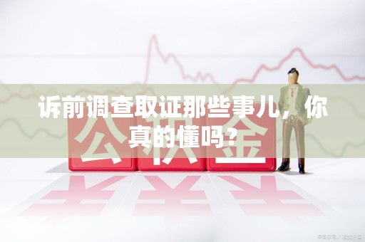 柘荣诉前调查取证那些事儿,你真的懂吗? 柘荣诉前调查取证那些事儿,你真的懂吗?