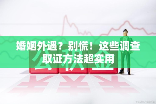 柘荣婚姻外遇？别慌！这些调查取证方法超实用