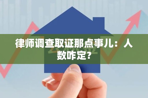 柘荣律师调查取证那点事儿：人数咋定？