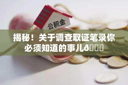 柘荣揭秘！关于调查取证笔录你必须知道的事儿😎