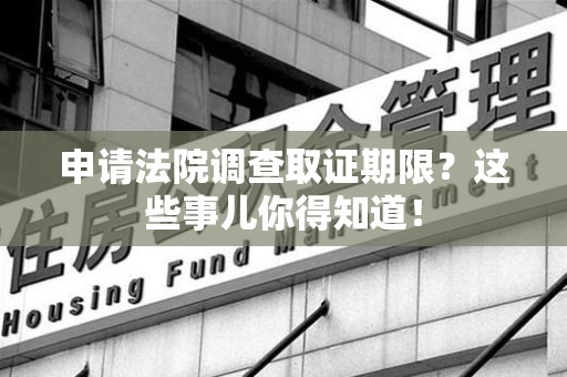 柘荣申请法院调查取证期限？这些事儿你得知道！