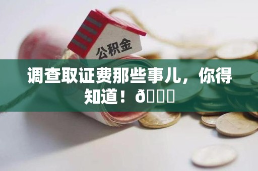 柘荣调查取证费那些事儿，你得知道！😎