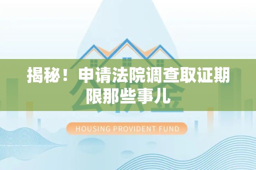 柘荣揭秘！申请法院调查取证期限那些事儿