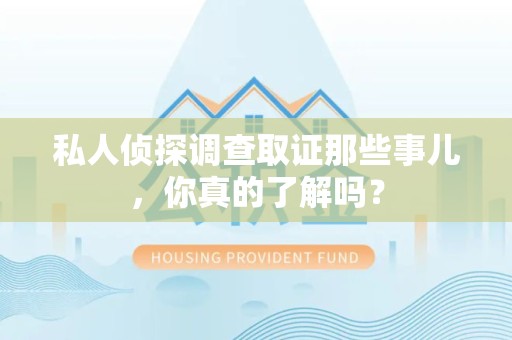 柘荣私人侦探调查取证那些事儿，你真的了解吗？