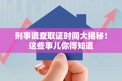 柘荣刑事调查取证时间大揭秘！这些事儿你得知道