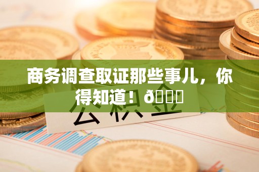 柘荣商务调查取证那些事儿，你得知道！😎