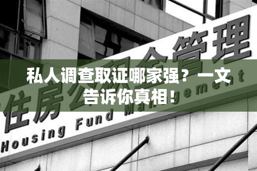 柘荣私人调查取证哪家强？一文告诉你真相！