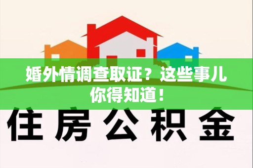 柘荣婚外情调查取证？这些事儿你得知道！