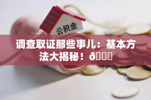 柘荣调查取证那些事儿：基本方法大揭秘！😎