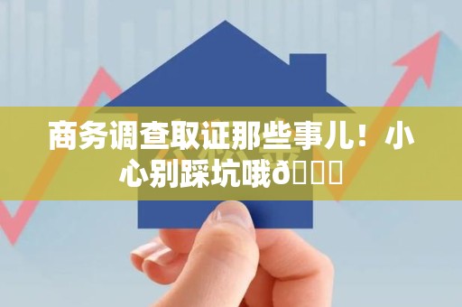 柘荣商务调查取证那些事儿！小心别踩坑哦😉