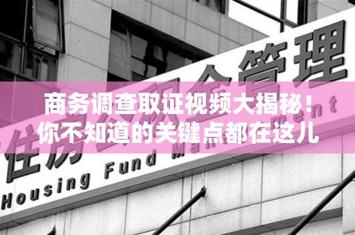 柘荣商务调查取证视频大揭秘！你不知道的关键点都在这儿