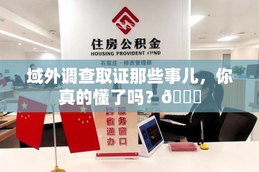 柘荣域外调查取证那些事儿，你真的懂了吗？😎