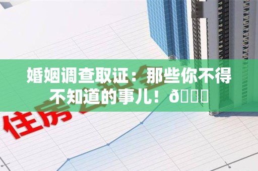 柘荣婚姻调查取证：那些你不得不知道的事儿！😎