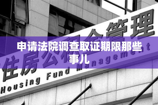 柘荣申请法院调查取证期限那些事儿