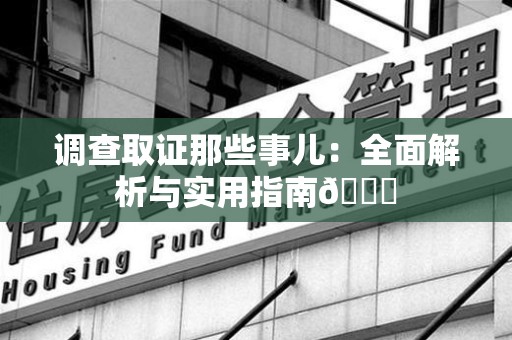 柘荣调查取证那些事儿：全面解析与实用指南😎