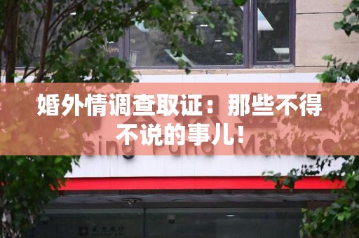 柘荣婚外情调查取证：那些不得不说的事儿！