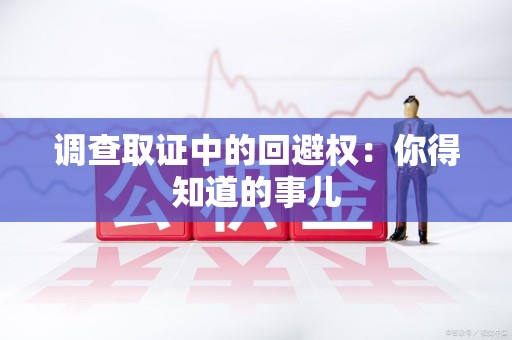 柘荣调查取证中的回避权：你得知道的事儿