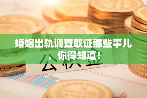 柘荣婚姻出轨调查取证那些事儿，你得知道！