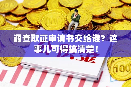 柘荣调查取证申请书交给谁？这事儿可得搞清楚！