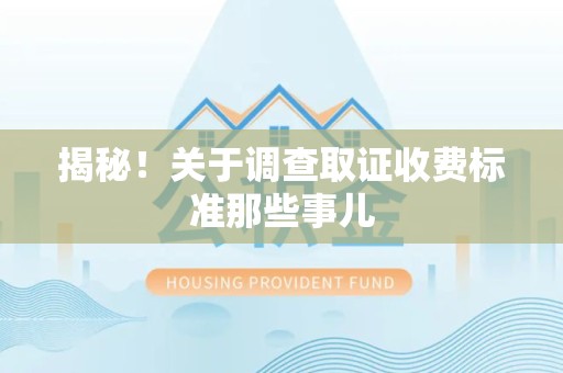 柘荣揭秘！关于调查取证收费标准那些事儿