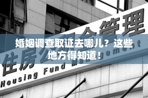 柘荣婚姻调查取证去哪儿？这些地方得知道！
