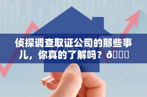 柘荣侦探调查取证公司的那些事儿，你真的了解吗？😎