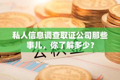 柘荣私人信息调查取证公司那些事儿，你了解多少？
