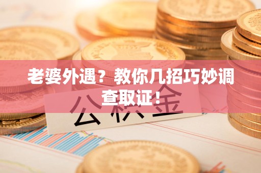柘荣老婆外遇？教你几招巧妙调查取证！