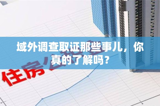 柘荣域外调查取证那些事儿，你真的了解吗？