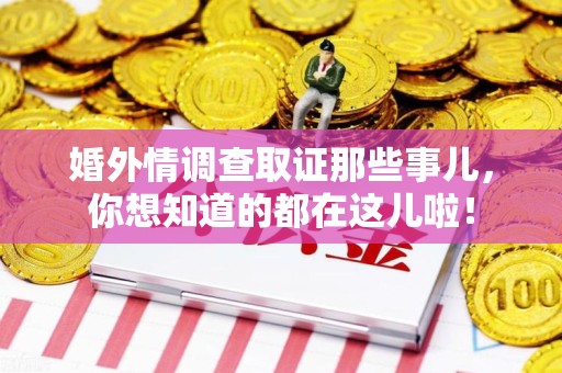 柘荣婚外情调查取证那些事儿，你想知道的都在这儿啦！