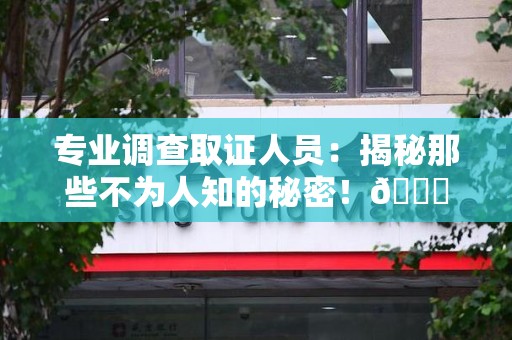 柘荣专业调查取证人员:揭秘那些不为人知的秘密!😎 柘荣专业调查取证人员:揭秘那些不为人知的秘密!😎