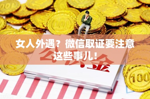 柘荣女人外遇？微信取证要注意这些事儿！