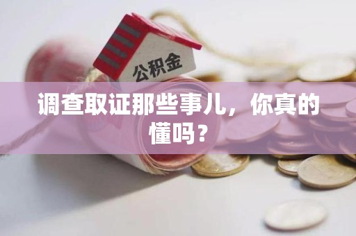 柘荣调查取证那些事儿，你真的懂吗？