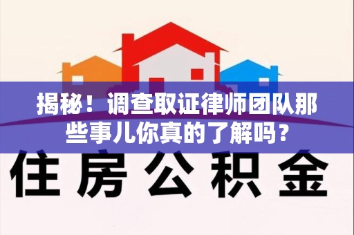柘荣揭秘！调查取证律师团队那些事儿你真的了解吗？