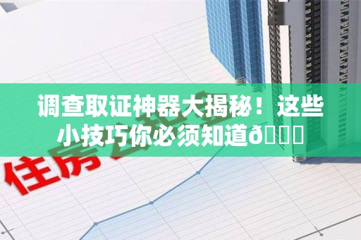 柘荣调查取证神器大揭秘！这些小技巧你必须知道😎