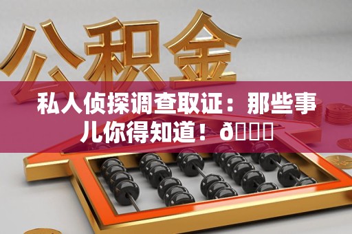柘荣私人侦探调查取证：那些事儿你得知道！😎