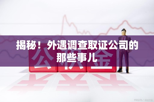 柘荣揭秘！外遇调查取证公司的那些事儿