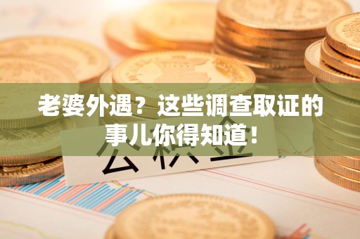 柘荣老婆外遇？这些调查取证的事儿你得知道！