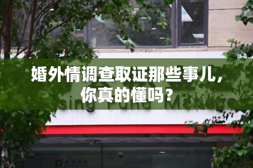 柘荣婚外情调查取证那些事儿，你真的懂吗？