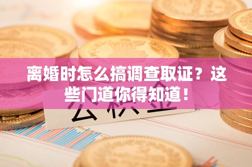 柘荣离婚时怎么搞调查取证？这些门道你得知道！
