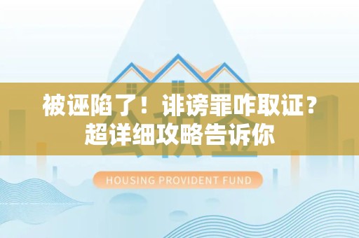 柘荣被诬陷了！诽谤罪咋取证？超详细攻略告诉你