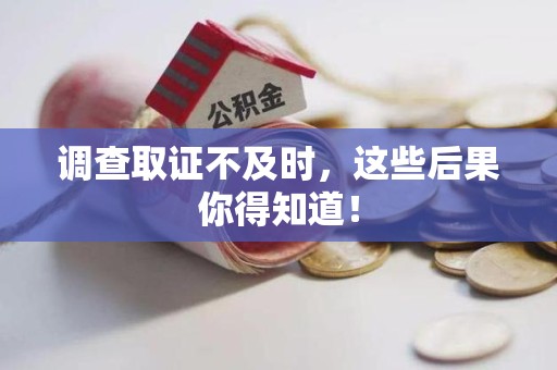 柘荣调查取证不及时，这些后果你得知道！