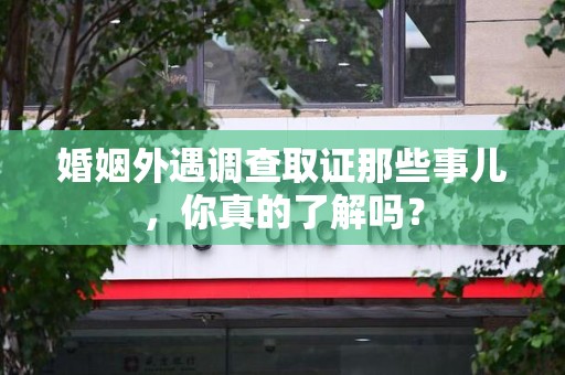 柘荣婚姻外遇调查取证那些事儿，你真的了解吗？