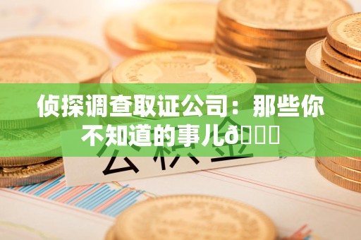 柘荣侦探调查取证公司：那些你不知道的事儿😎
