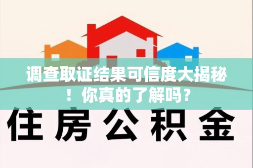 柘荣调查取证结果可信度大揭秘！你真的了解吗？