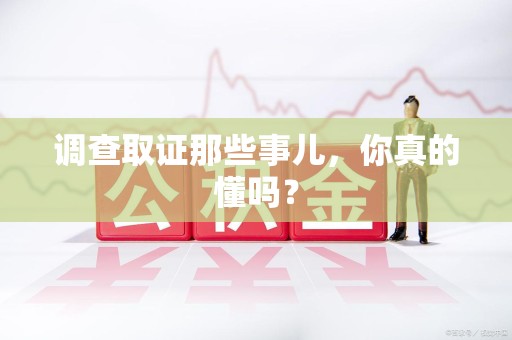 柘荣调查取证那些事儿，你真的懂吗？