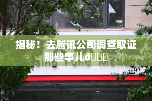 柘荣揭秘！去腾讯公司调查取证那些事儿😎