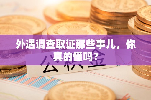 柘荣外遇调查取证那些事儿，你真的懂吗？